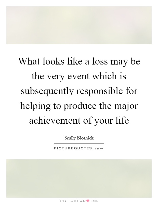 What looks like a loss may be the very event which is subsequently responsible for helping to produce the major achievement of your life Picture Quote #1