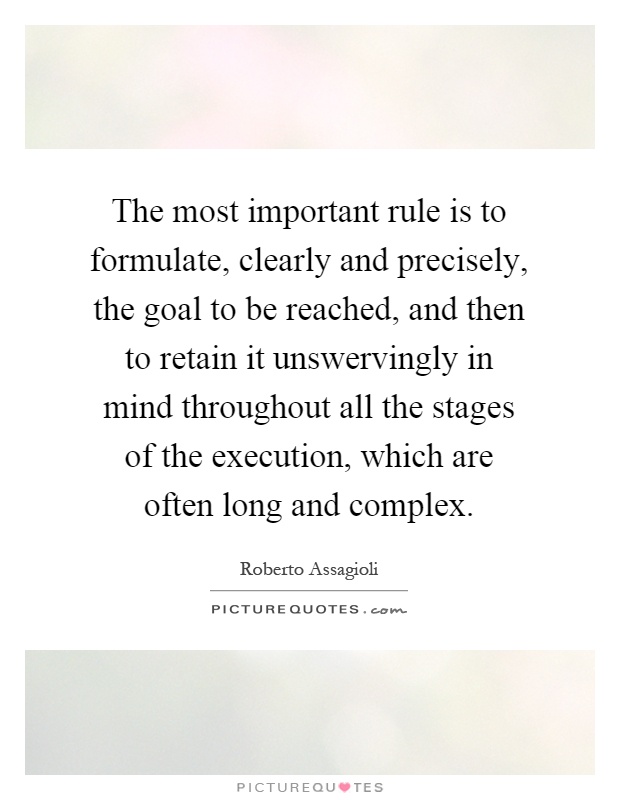 The most important rule is to formulate, clearly and precisely, the goal to be reached, and then to retain it unswervingly in mind throughout all the stages of the execution, which are often long and complex Picture Quote #1
