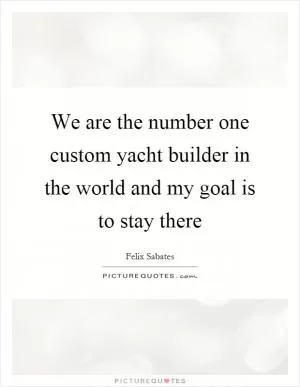 We are the number one custom yacht builder in the world and my goal is to stay there Picture Quote #1