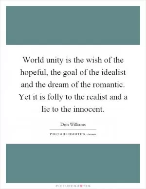 World unity is the wish of the hopeful, the goal of the idealist and the dream of the romantic. Yet it is folly to the realist and a lie to the innocent Picture Quote #1