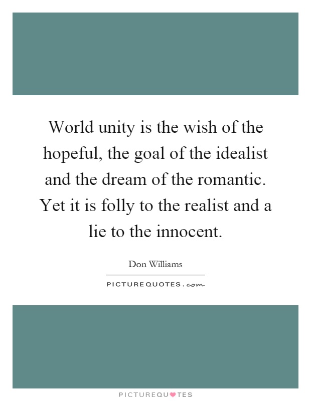 World unity is the wish of the hopeful, the goal of the idealist and the dream of the romantic. Yet it is folly to the realist and a lie to the innocent Picture Quote #1