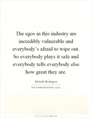 The egos in this industry are incredibly vulnerable and everybody’s afraid to wipe out. So everybody plays it safe and everybody tells everybody else how great they are Picture Quote #1
