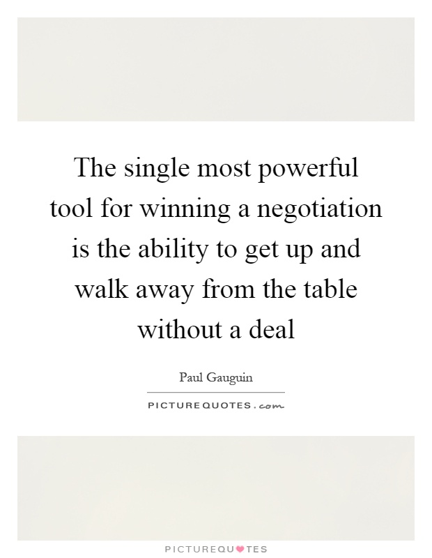 The single most powerful tool for winning a negotiation is the ability to get up and walk away from the table without a deal Picture Quote #1