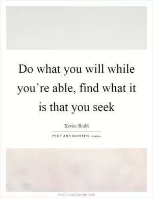 Do what you will while you’re able, find what it is that you seek Picture Quote #1