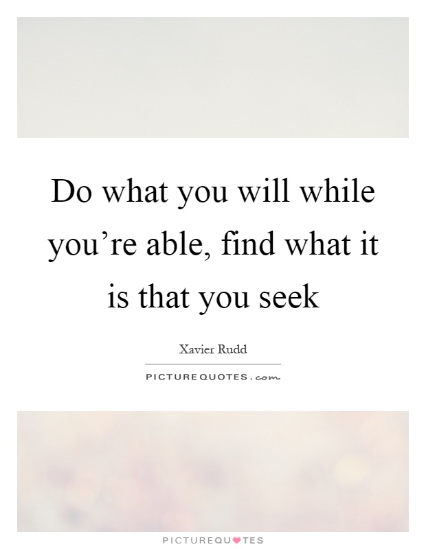 Do what you will while you're able, find what it is that you seek Picture Quote #1