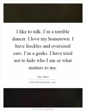 I like to talk. I’m a terrible dancer. I love my hometown. I have freckles and oversized ears. I’m a geeks. I have tried not to hide who I am or what matters to me Picture Quote #1