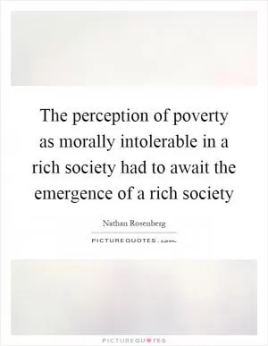 The perception of poverty as morally intolerable in a rich society had to await the emergence of a rich society Picture Quote #1