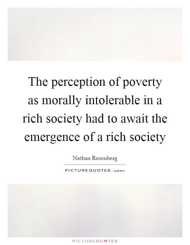 The perception of poverty as morally intolerable in a rich society had to await the emergence of a rich society Picture Quote #1