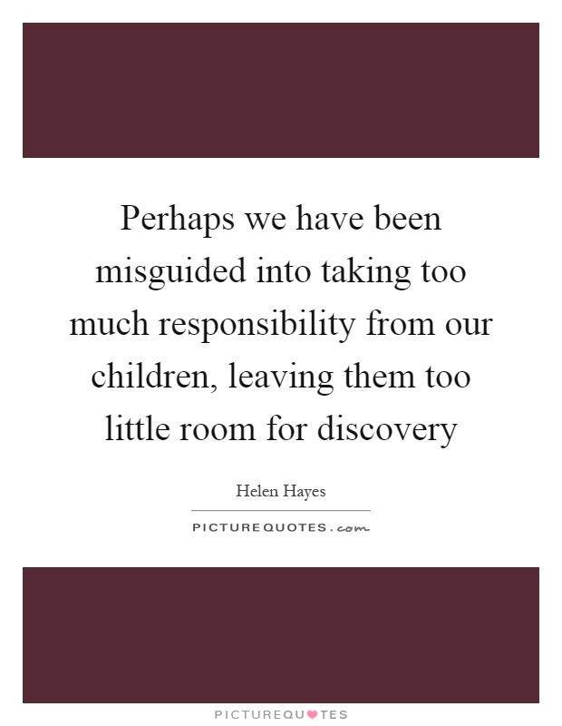 Perhaps we have been misguided into taking too much responsibility from our children, leaving them too little room for discovery Picture Quote #1