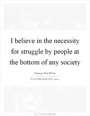 I believe in the necessity for struggle by people at the bottom of any society Picture Quote #1