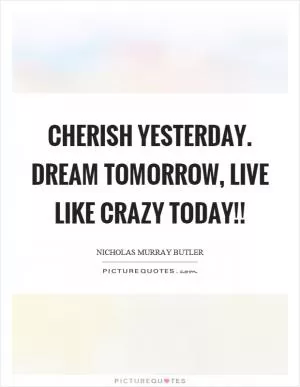 Cherish yesterday. dream tomorrow, live like crazy today!! Picture Quote #1