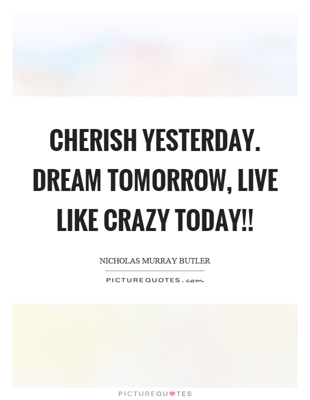 Cherish yesterday. dream tomorrow, live like crazy today!! Picture Quote #1
