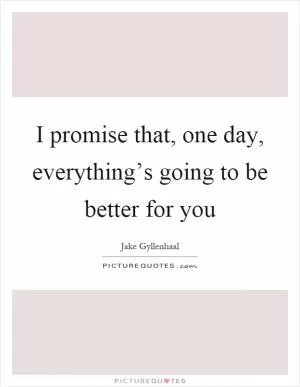 I promise that, one day, everything’s going to be better for you Picture Quote #1