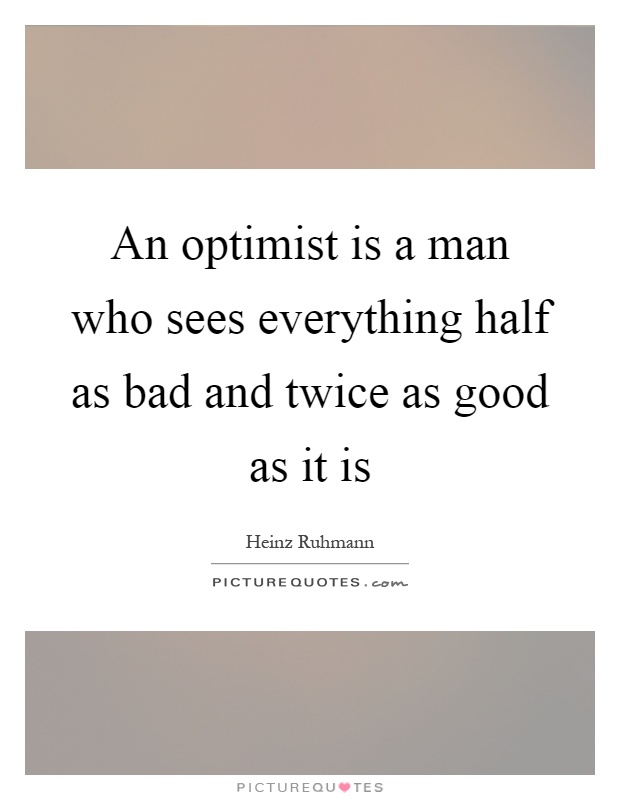 An optimist is a man who sees everything half as bad and twice as good as it is Picture Quote #1