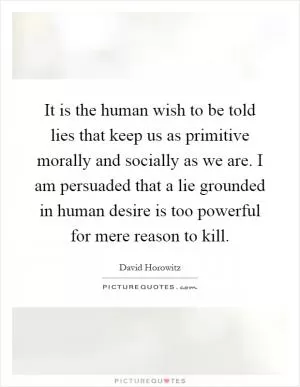 It is the human wish to be told lies that keep us as primitive morally and socially as we are. I am persuaded that a lie grounded in human desire is too powerful for mere reason to kill Picture Quote #1