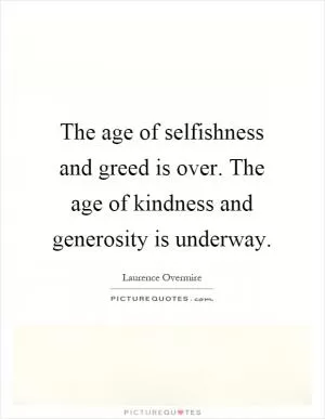 The age of selfishness and greed is over. The age of kindness and generosity is underway Picture Quote #1