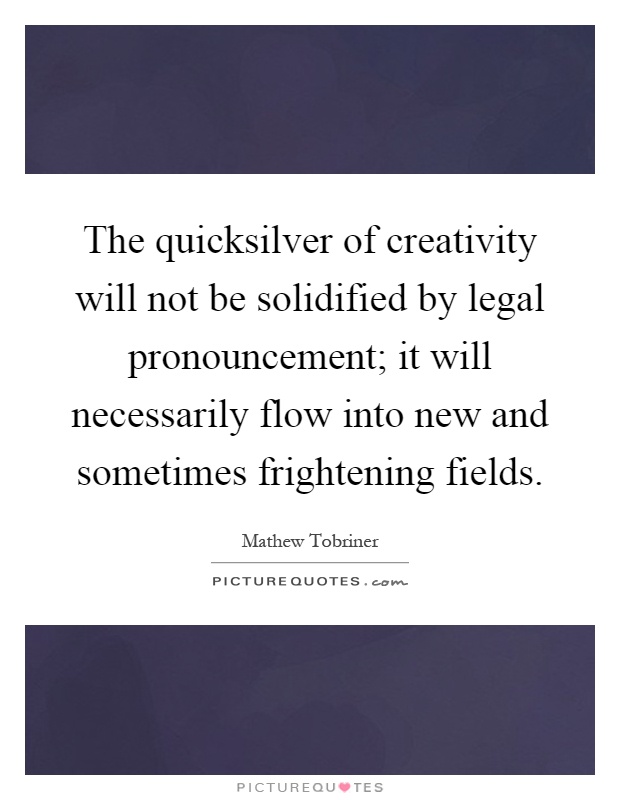 The quicksilver of creativity will not be solidified by legal pronouncement; it will necessarily flow into new and sometimes frightening fields Picture Quote #1