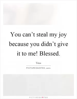 You can’t steal my joy because you didn’t give it to me! Blessed Picture Quote #1