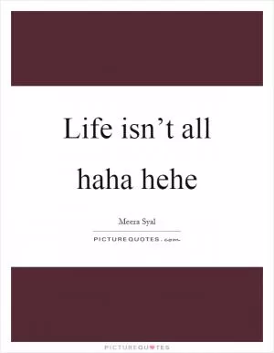 Life isn’t all haha hehe Picture Quote #1