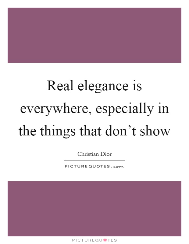 Real elegance is everywhere, especially in the things that don't show Picture Quote #1
