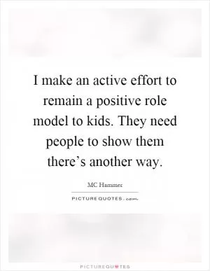 I make an active effort to remain a positive role model to kids. They need people to show them there’s another way Picture Quote #1
