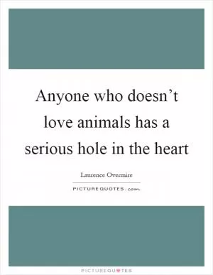 Anyone who doesn’t love animals has a serious hole in the heart Picture Quote #1