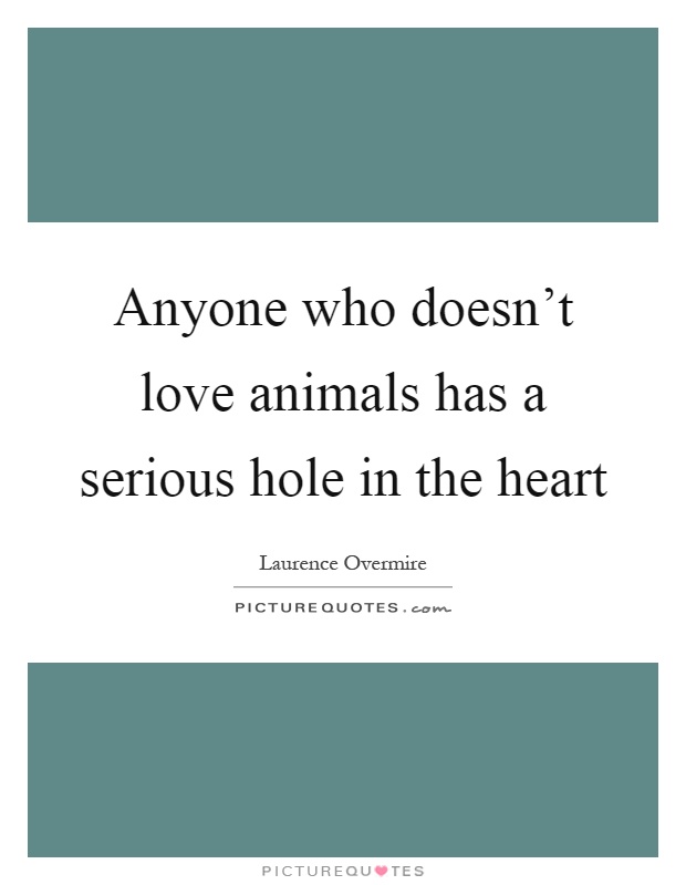 Anyone who doesn't love animals has a serious hole in the heart Picture Quote #1