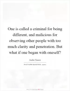 One is called a criminal for being different, and malicious for observing other people with too much clarity and penetration. But what if one began with oneself? Picture Quote #1