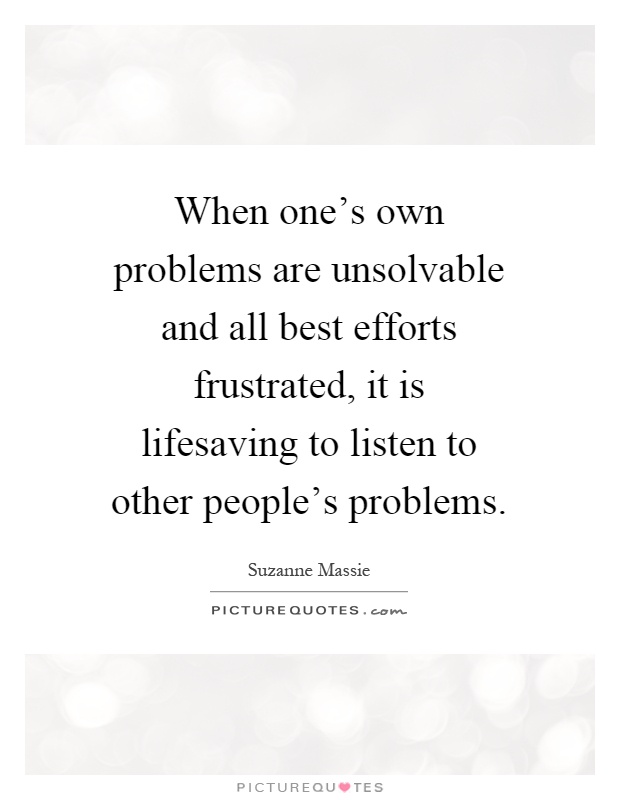 When one's own problems are unsolvable and all best efforts frustrated, it is lifesaving to listen to other people's problems Picture Quote #1