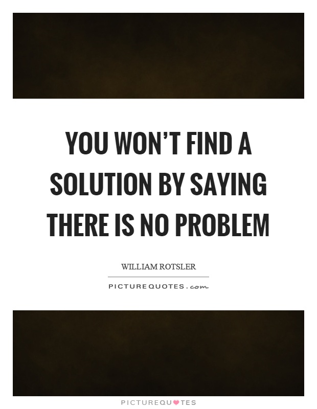 You won't find a solution by saying there is no problem Picture Quote #1