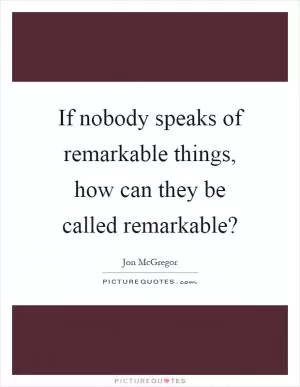 If nobody speaks of remarkable things, how can they be called remarkable? Picture Quote #1