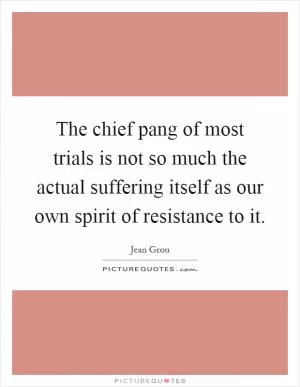 The chief pang of most trials is not so much the actual suffering itself as our own spirit of resistance to it Picture Quote #1