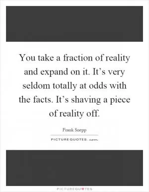 You take a fraction of reality and expand on it. It’s very seldom totally at odds with the facts. It’s shaving a piece of reality off Picture Quote #1