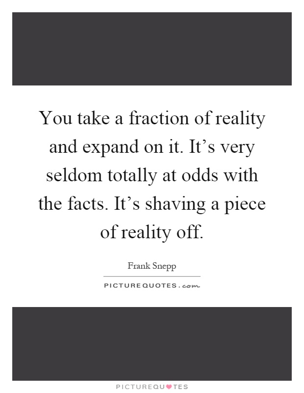 You take a fraction of reality and expand on it. It's very seldom totally at odds with the facts. It's shaving a piece of reality off Picture Quote #1