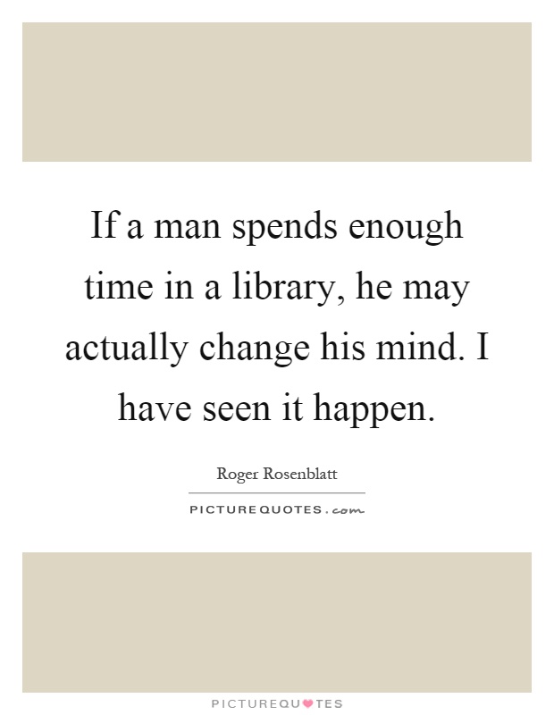 If a man spends enough time in a library, he may actually change his mind. I have seen it happen Picture Quote #1
