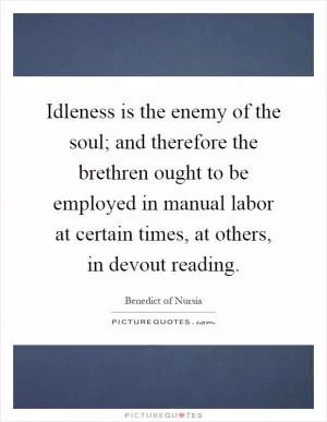 Idleness is the enemy of the soul; and therefore the brethren ought to be employed in manual labor at certain times, at others, in devout reading Picture Quote #1