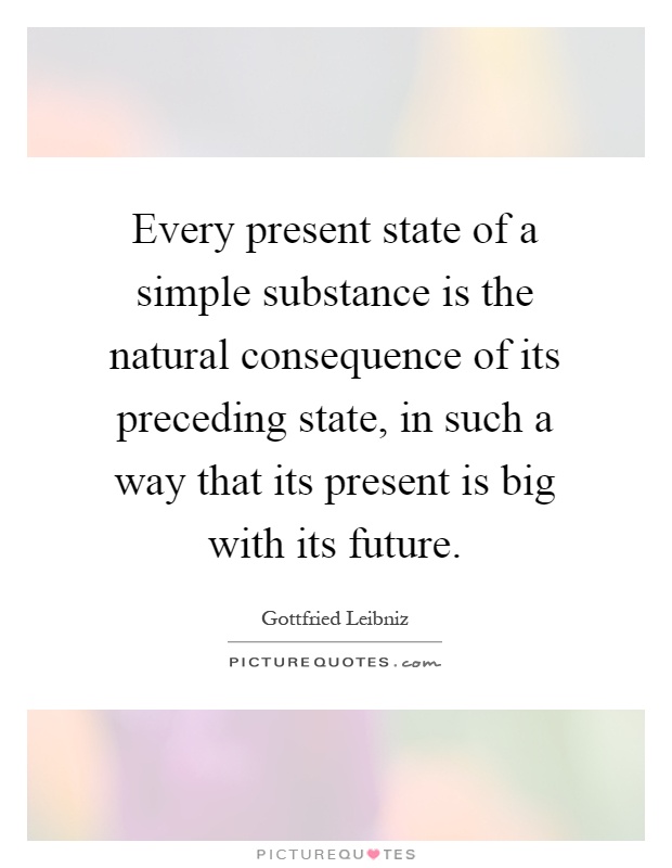 Every present state of a simple substance is the natural consequence of its preceding state, in such a way that its present is big with its future Picture Quote #1