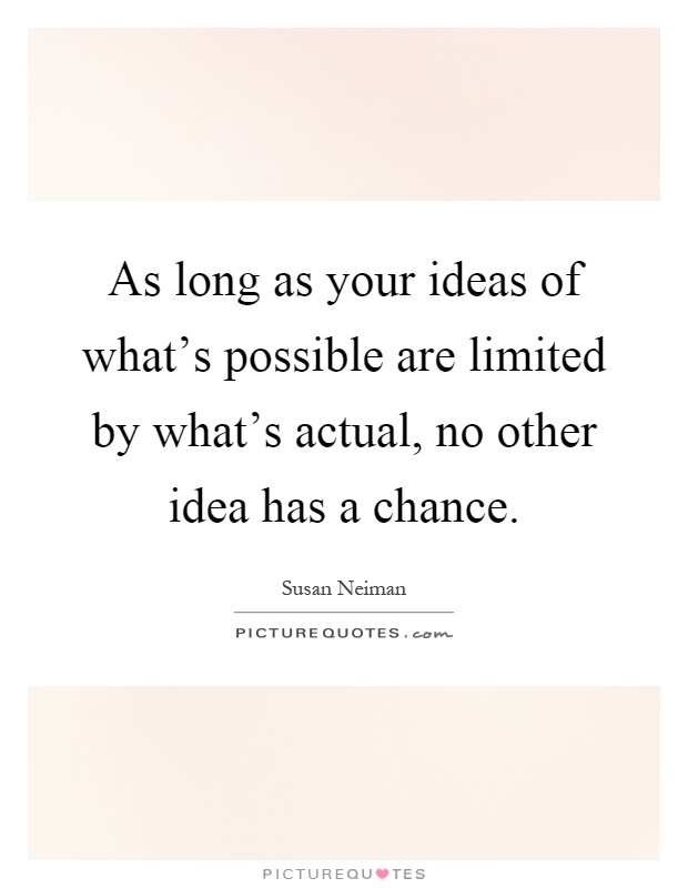 As long as your ideas of what's possible are limited by what's actual, no other idea has a chance Picture Quote #1