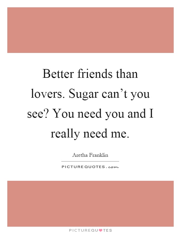 Better friends than lovers. Sugar can't you see? You need you and I really need me Picture Quote #1