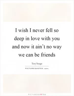 I wish I never fell so deep in love with you and now it ain’t no way we can be friends Picture Quote #1