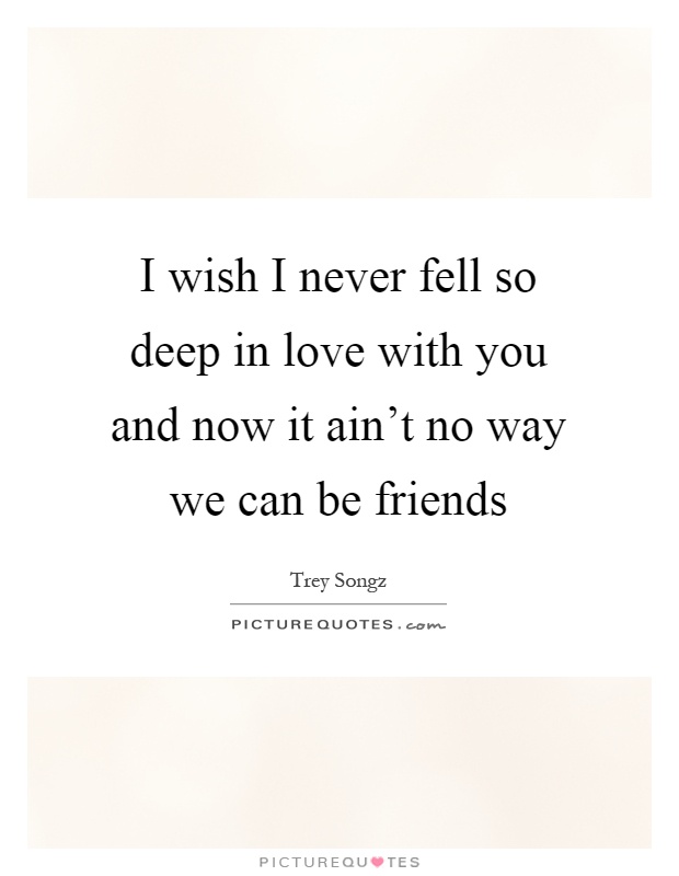 I wish I never fell so deep in love with you and now it ain't no way we can be friends Picture Quote #1