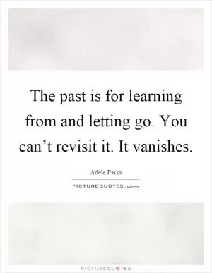 The past is for learning from and letting go. You can’t revisit it. It vanishes Picture Quote #1
