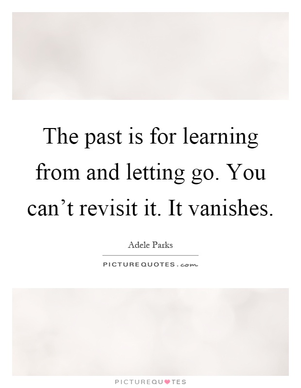 The past is for learning from and letting go. You can't revisit it. It vanishes Picture Quote #1