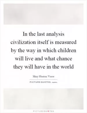 In the last analysis civilization itself is measured by the way in which children will live and what chance they will have in the world Picture Quote #1