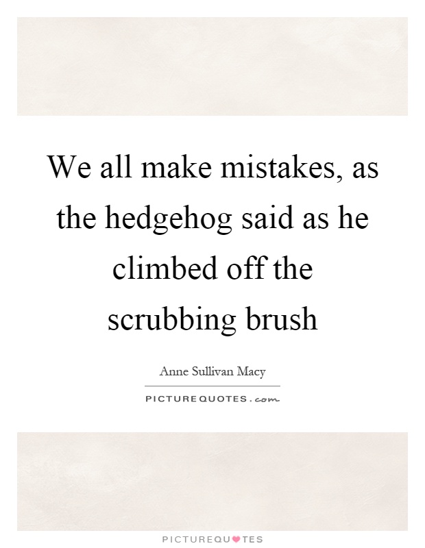 We all make mistakes, as the hedgehog said as he climbed off the scrubbing brush Picture Quote #1