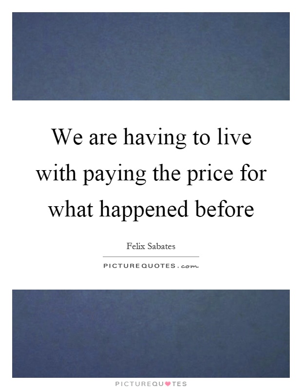 We are having to live with paying the price for what happened before Picture Quote #1