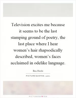 Television excites me because it seems to be the last stamping ground of poetry, the last place where I hear women’s hair rhapsodically described, women’s faces acclaimed in odelike language Picture Quote #1