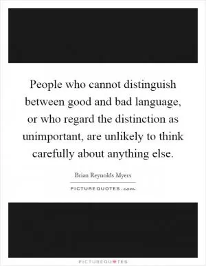 People who cannot distinguish between good and bad language, or who regard the distinction as unimportant, are unlikely to think carefully about anything else Picture Quote #1