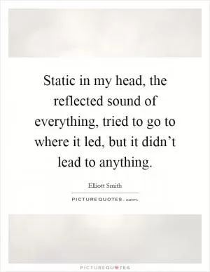 Static in my head, the reflected sound of everything, tried to go to where it led, but it didn’t lead to anything Picture Quote #1