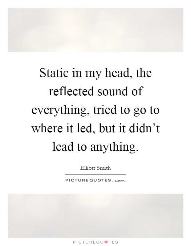 Static in my head, the reflected sound of everything, tried to go to where it led, but it didn't lead to anything Picture Quote #1